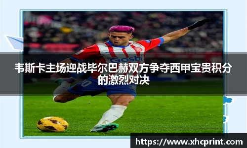 韦斯卡主场迎战毕尔巴赫双方争夺西甲宝贵积分的激烈对决